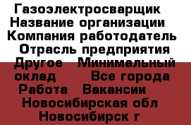 Газоэлектросварщик › Название организации ­ Компания-работодатель › Отрасль предприятия ­ Другое › Минимальный оклад ­ 1 - Все города Работа » Вакансии   . Новосибирская обл.,Новосибирск г.